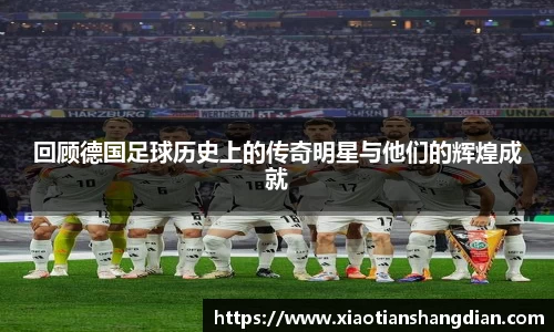 回顾德国足球历史上的传奇明星与他们的辉煌成就